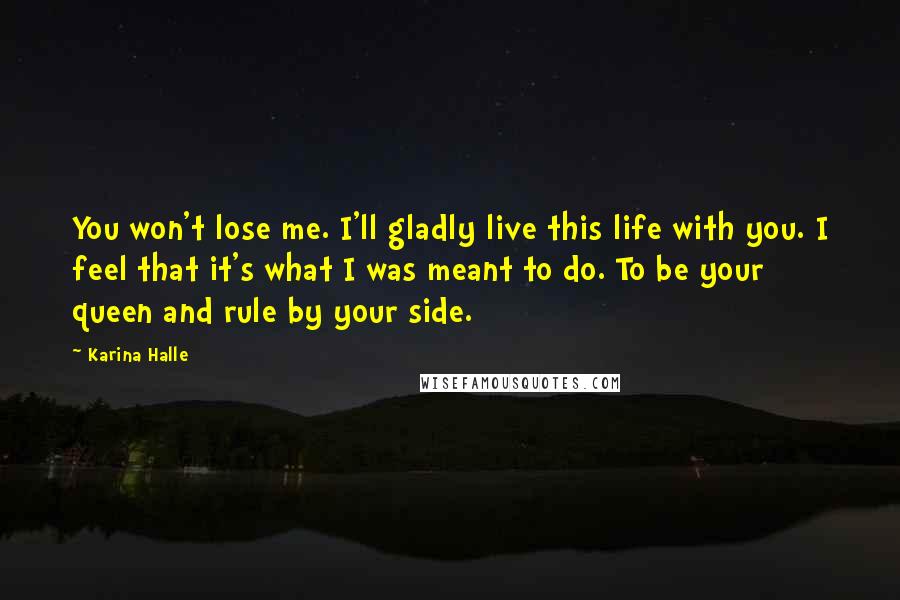 Karina Halle Quotes: You won't lose me. I'll gladly live this life with you. I feel that it's what I was meant to do. To be your queen and rule by your side.