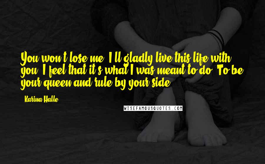 Karina Halle Quotes: You won't lose me. I'll gladly live this life with you. I feel that it's what I was meant to do. To be your queen and rule by your side.