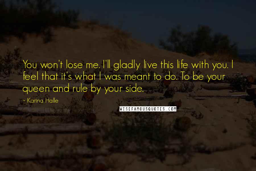 Karina Halle Quotes: You won't lose me. I'll gladly live this life with you. I feel that it's what I was meant to do. To be your queen and rule by your side.
