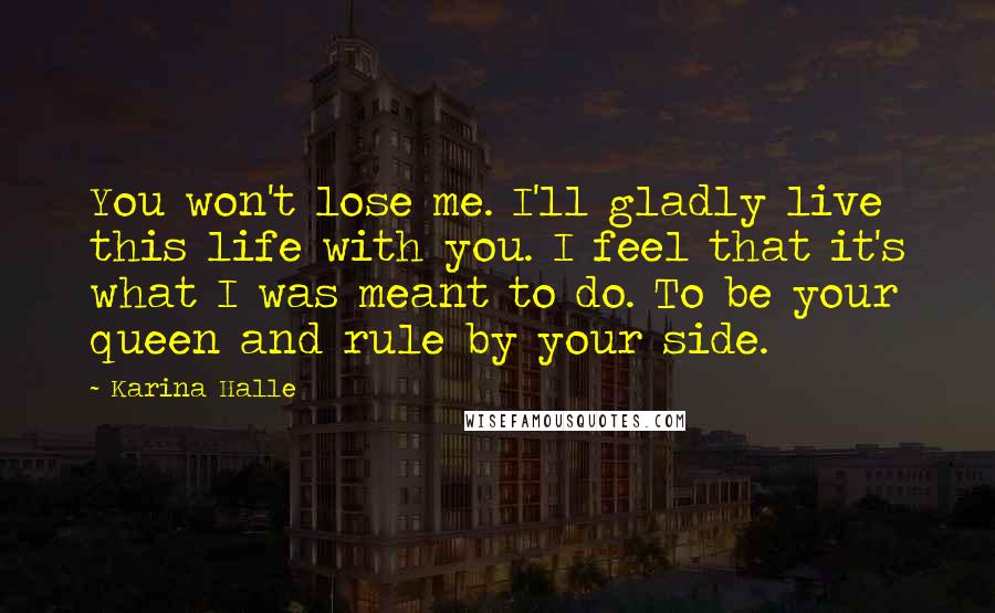 Karina Halle Quotes: You won't lose me. I'll gladly live this life with you. I feel that it's what I was meant to do. To be your queen and rule by your side.
