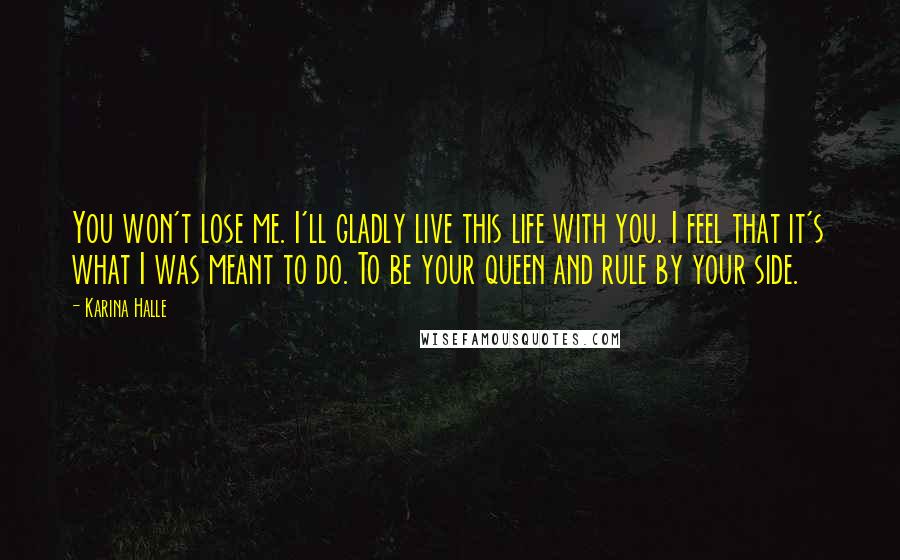 Karina Halle Quotes: You won't lose me. I'll gladly live this life with you. I feel that it's what I was meant to do. To be your queen and rule by your side.