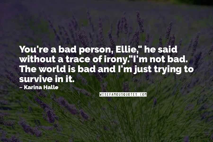 Karina Halle Quotes: You're a bad person, Ellie," he said without a trace of irony."I'm not bad. The world is bad and I'm just trying to survive in it.