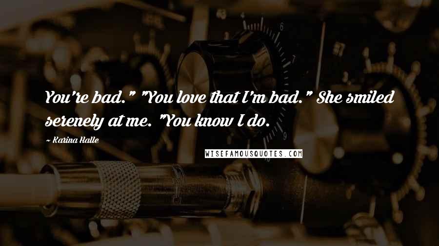 Karina Halle Quotes: You're bad." "You love that I'm bad." She smiled serenely at me. "You know I do.