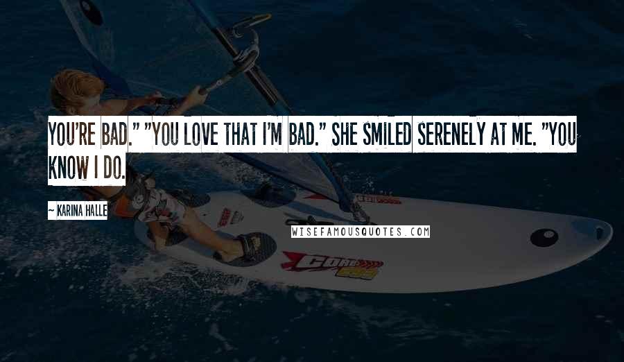 Karina Halle Quotes: You're bad." "You love that I'm bad." She smiled serenely at me. "You know I do.