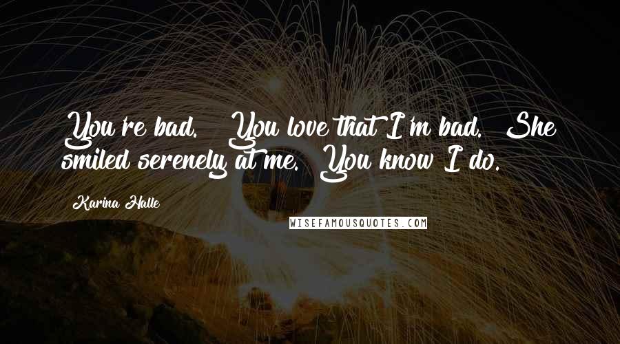 Karina Halle Quotes: You're bad." "You love that I'm bad." She smiled serenely at me. "You know I do.