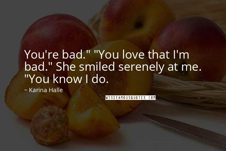 Karina Halle Quotes: You're bad." "You love that I'm bad." She smiled serenely at me. "You know I do.