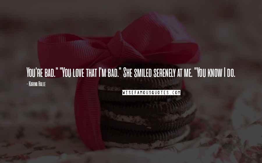 Karina Halle Quotes: You're bad." "You love that I'm bad." She smiled serenely at me. "You know I do.