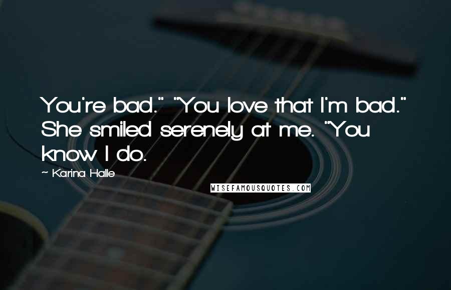 Karina Halle Quotes: You're bad." "You love that I'm bad." She smiled serenely at me. "You know I do.