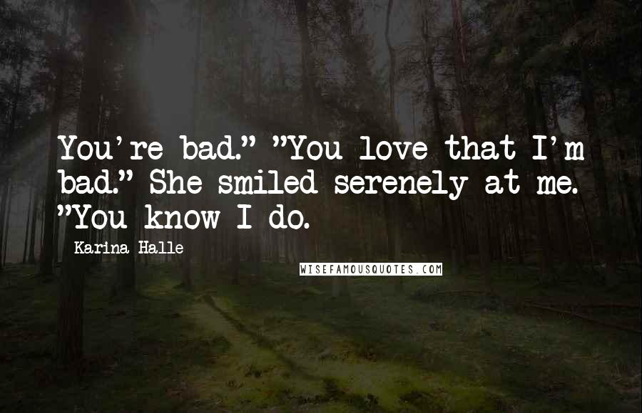 Karina Halle Quotes: You're bad." "You love that I'm bad." She smiled serenely at me. "You know I do.