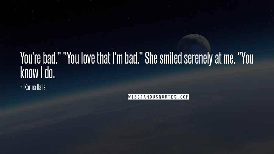 Karina Halle Quotes: You're bad." "You love that I'm bad." She smiled serenely at me. "You know I do.