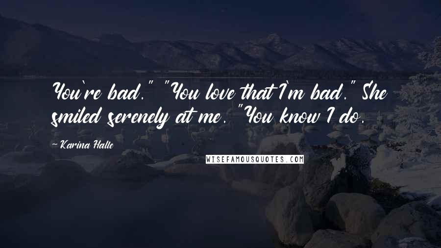 Karina Halle Quotes: You're bad." "You love that I'm bad." She smiled serenely at me. "You know I do.