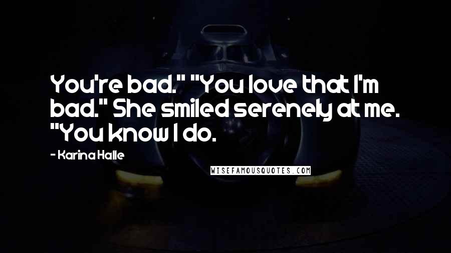 Karina Halle Quotes: You're bad." "You love that I'm bad." She smiled serenely at me. "You know I do.