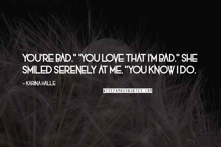Karina Halle Quotes: You're bad." "You love that I'm bad." She smiled serenely at me. "You know I do.
