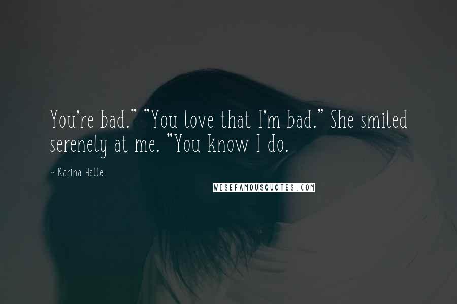 Karina Halle Quotes: You're bad." "You love that I'm bad." She smiled serenely at me. "You know I do.