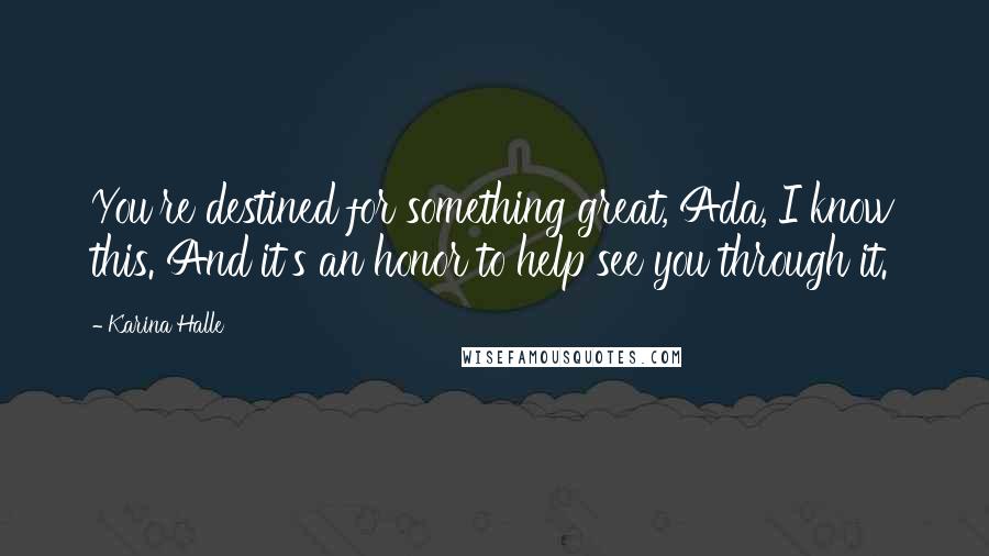Karina Halle Quotes: You're destined for something great, Ada, I know this. And it's an honor to help see you through it.
