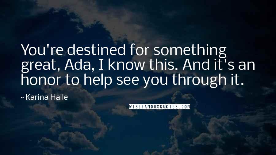 Karina Halle Quotes: You're destined for something great, Ada, I know this. And it's an honor to help see you through it.