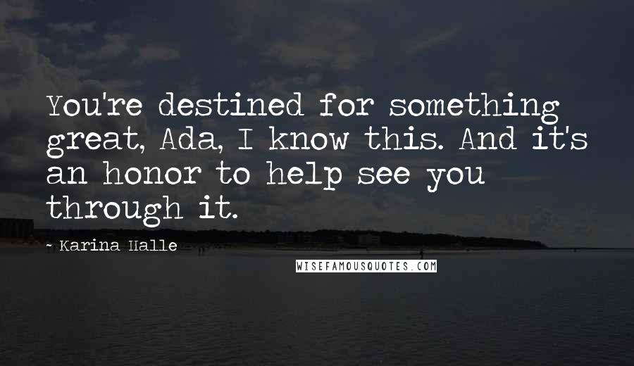 Karina Halle Quotes: You're destined for something great, Ada, I know this. And it's an honor to help see you through it.