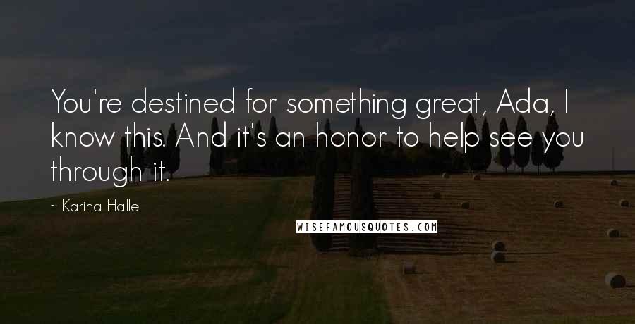 Karina Halle Quotes: You're destined for something great, Ada, I know this. And it's an honor to help see you through it.