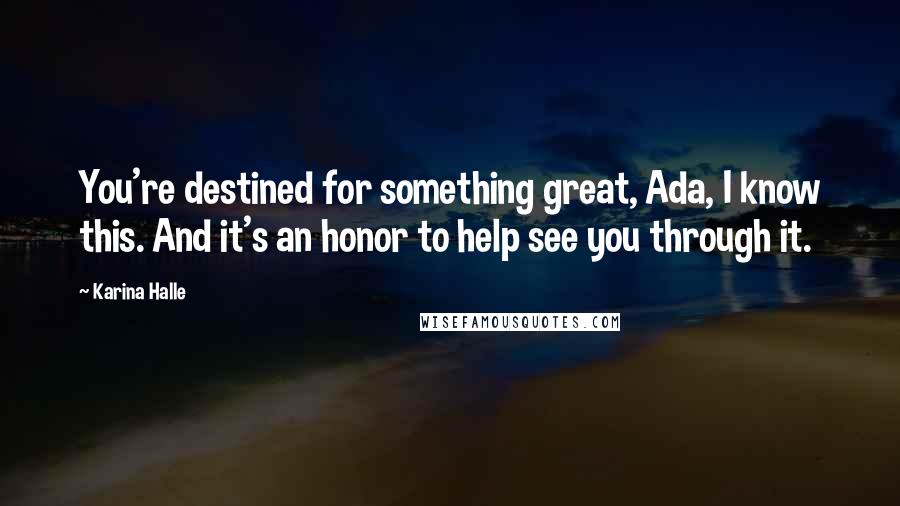 Karina Halle Quotes: You're destined for something great, Ada, I know this. And it's an honor to help see you through it.