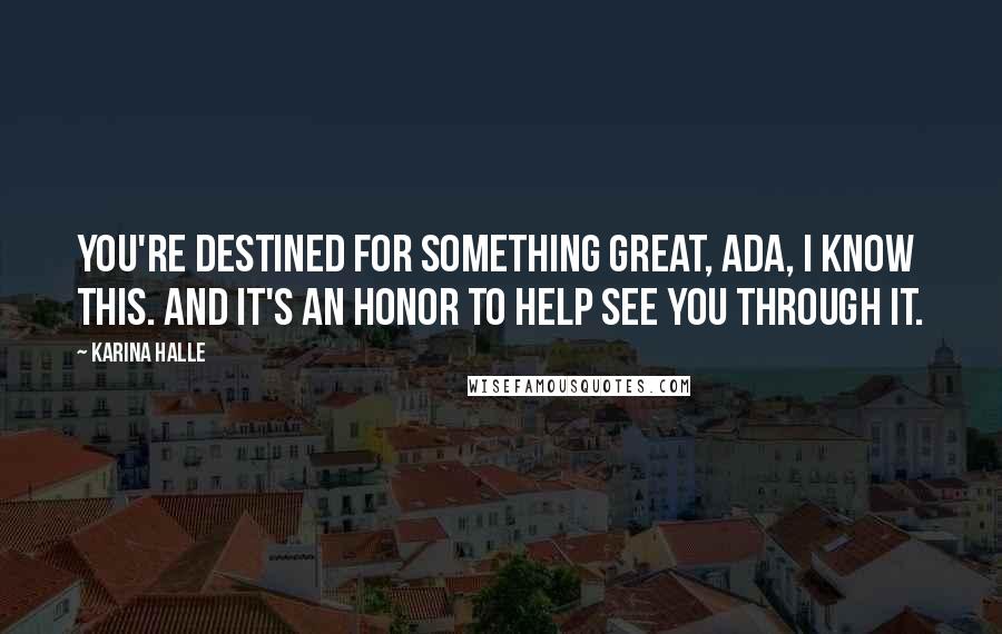Karina Halle Quotes: You're destined for something great, Ada, I know this. And it's an honor to help see you through it.