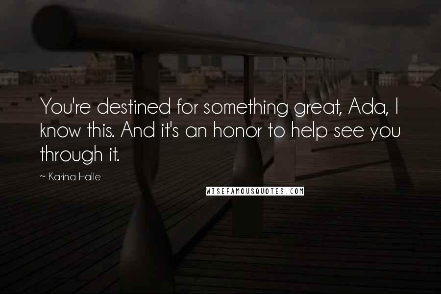 Karina Halle Quotes: You're destined for something great, Ada, I know this. And it's an honor to help see you through it.