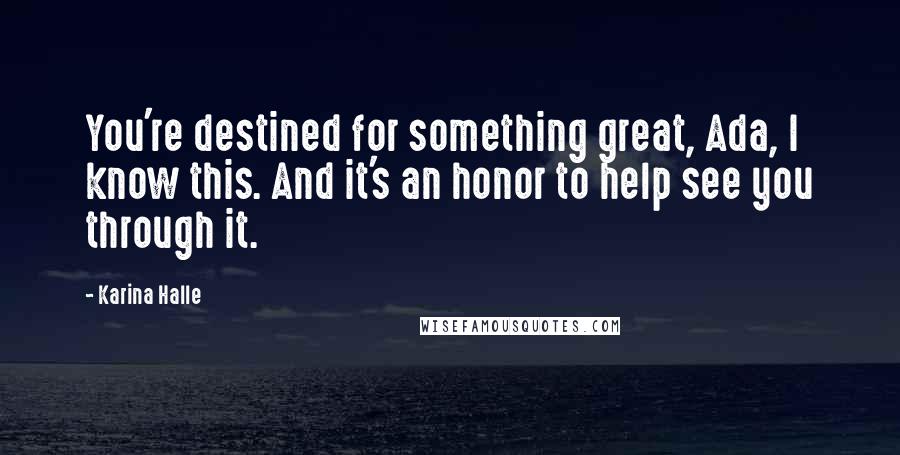 Karina Halle Quotes: You're destined for something great, Ada, I know this. And it's an honor to help see you through it.