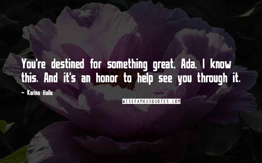 Karina Halle Quotes: You're destined for something great, Ada, I know this. And it's an honor to help see you through it.
