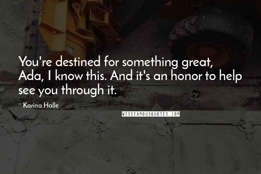 Karina Halle Quotes: You're destined for something great, Ada, I know this. And it's an honor to help see you through it.