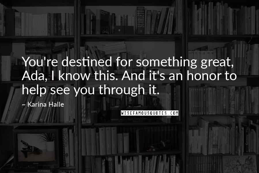 Karina Halle Quotes: You're destined for something great, Ada, I know this. And it's an honor to help see you through it.