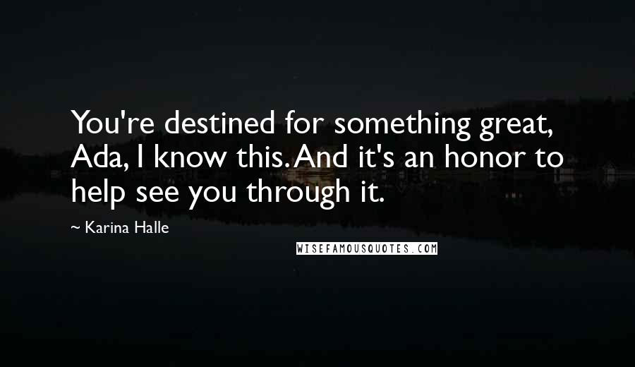 Karina Halle Quotes: You're destined for something great, Ada, I know this. And it's an honor to help see you through it.