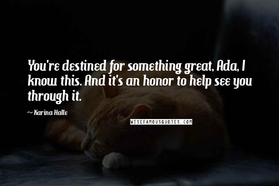 Karina Halle Quotes: You're destined for something great, Ada, I know this. And it's an honor to help see you through it.