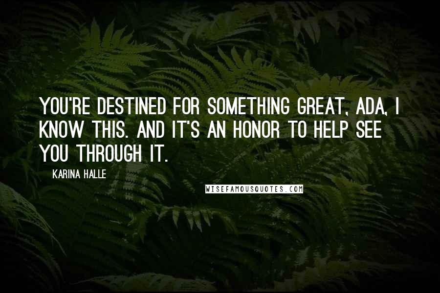 Karina Halle Quotes: You're destined for something great, Ada, I know this. And it's an honor to help see you through it.