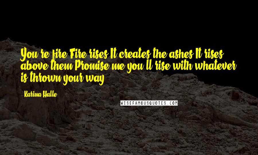 Karina Halle Quotes: You're fire.Fire rises.It creates the ashes.It rises above them.Promise me you'll rise with whatever is thrown your way.