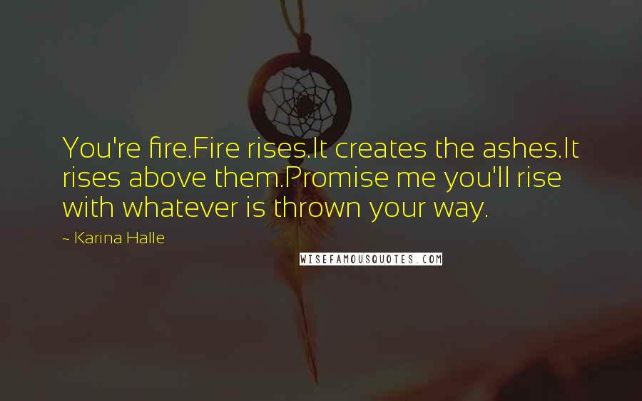 Karina Halle Quotes: You're fire.Fire rises.It creates the ashes.It rises above them.Promise me you'll rise with whatever is thrown your way.