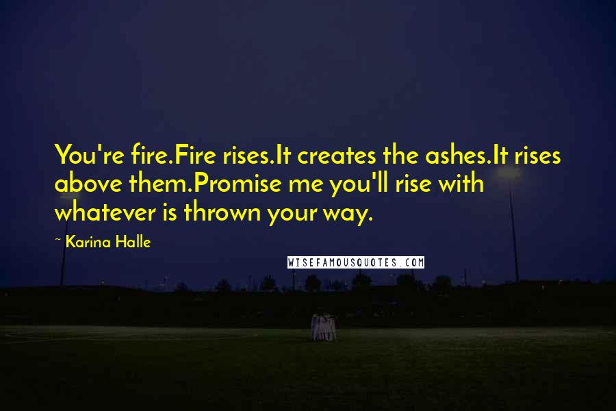 Karina Halle Quotes: You're fire.Fire rises.It creates the ashes.It rises above them.Promise me you'll rise with whatever is thrown your way.
