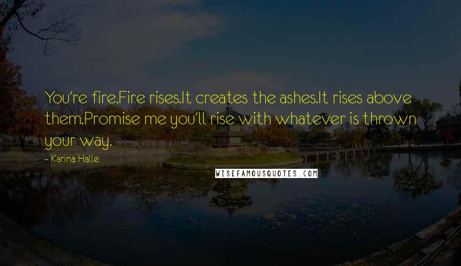 Karina Halle Quotes: You're fire.Fire rises.It creates the ashes.It rises above them.Promise me you'll rise with whatever is thrown your way.