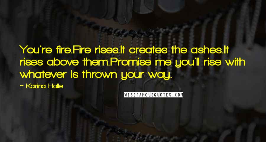 Karina Halle Quotes: You're fire.Fire rises.It creates the ashes.It rises above them.Promise me you'll rise with whatever is thrown your way.