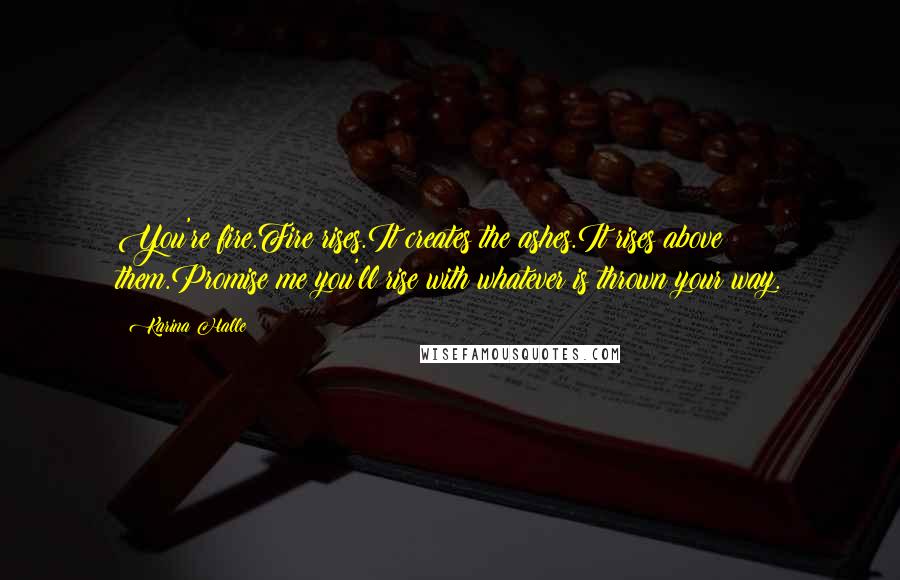 Karina Halle Quotes: You're fire.Fire rises.It creates the ashes.It rises above them.Promise me you'll rise with whatever is thrown your way.