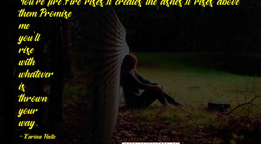 Karina Halle Quotes: You're fire.Fire rises.It creates the ashes.It rises above them.Promise me you'll rise with whatever is thrown your way.