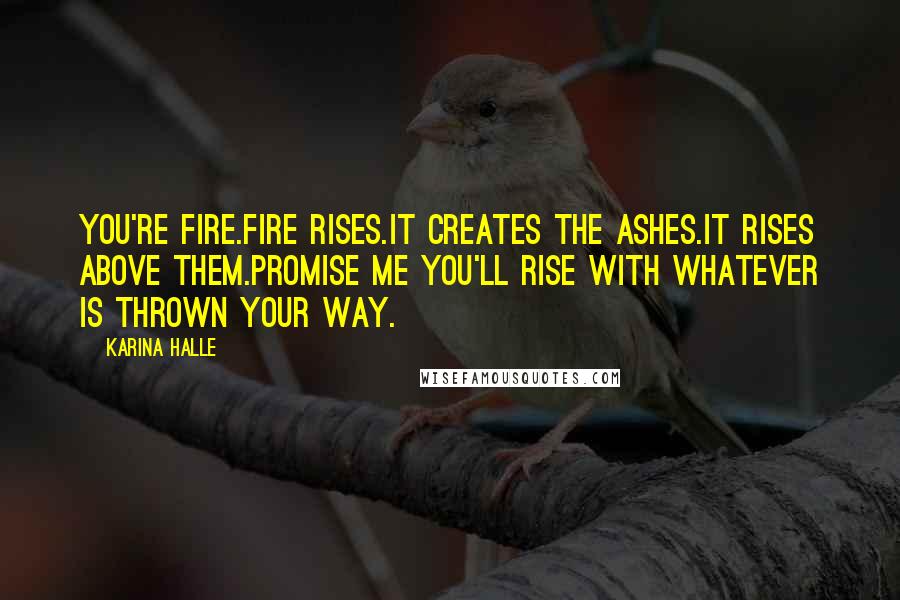 Karina Halle Quotes: You're fire.Fire rises.It creates the ashes.It rises above them.Promise me you'll rise with whatever is thrown your way.