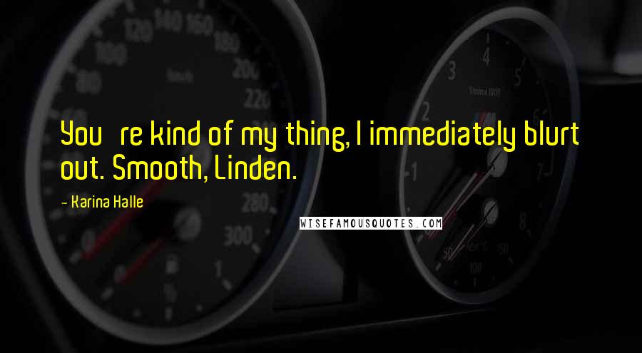 Karina Halle Quotes: You're kind of my thing, I immediately blurt out. Smooth, Linden.