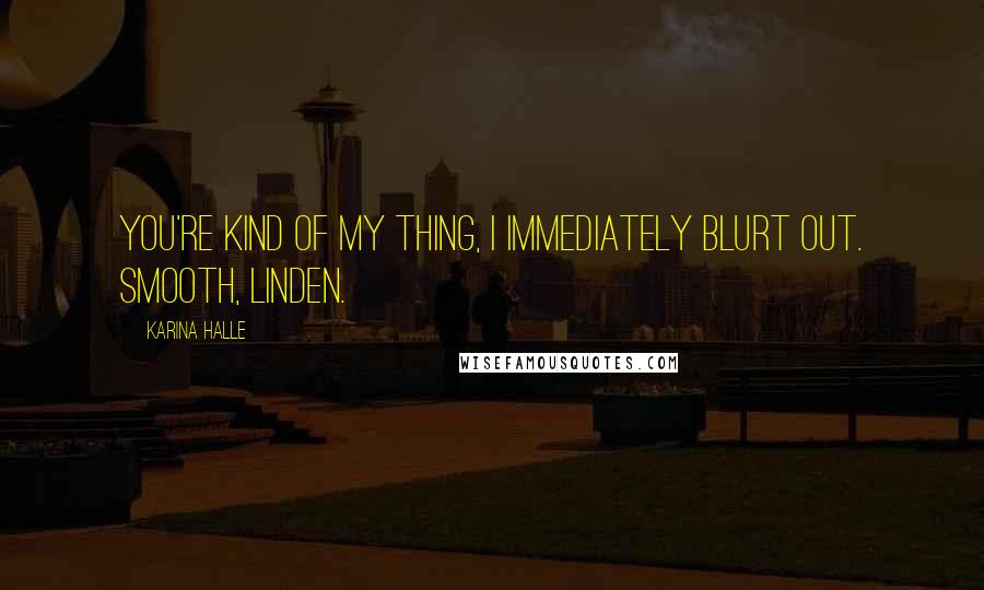 Karina Halle Quotes: You're kind of my thing, I immediately blurt out. Smooth, Linden.