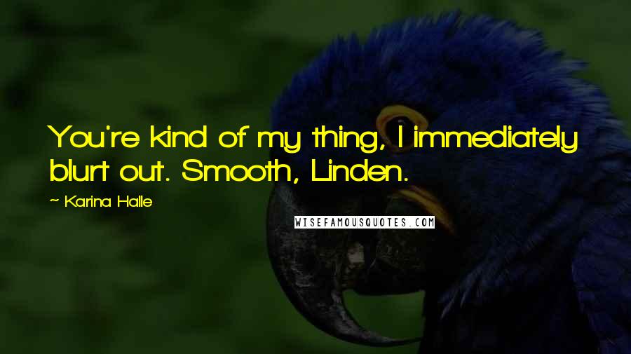 Karina Halle Quotes: You're kind of my thing, I immediately blurt out. Smooth, Linden.
