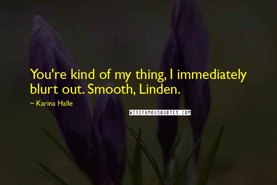 Karina Halle Quotes: You're kind of my thing, I immediately blurt out. Smooth, Linden.