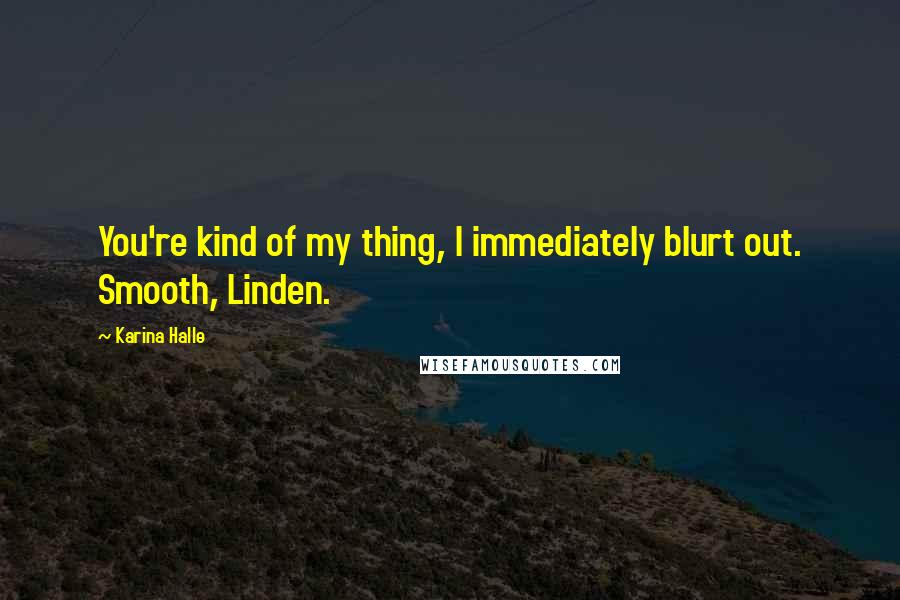 Karina Halle Quotes: You're kind of my thing, I immediately blurt out. Smooth, Linden.