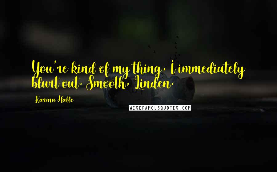 Karina Halle Quotes: You're kind of my thing, I immediately blurt out. Smooth, Linden.