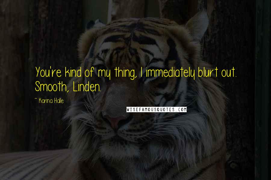 Karina Halle Quotes: You're kind of my thing, I immediately blurt out. Smooth, Linden.