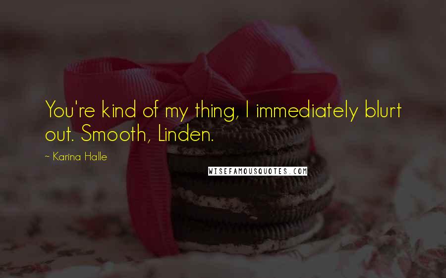 Karina Halle Quotes: You're kind of my thing, I immediately blurt out. Smooth, Linden.