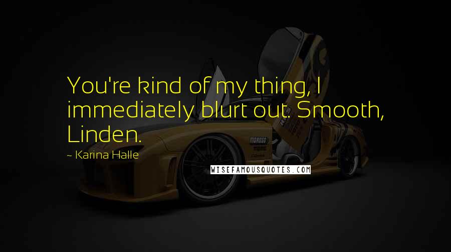 Karina Halle Quotes: You're kind of my thing, I immediately blurt out. Smooth, Linden.