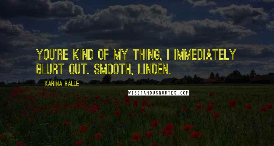 Karina Halle Quotes: You're kind of my thing, I immediately blurt out. Smooth, Linden.